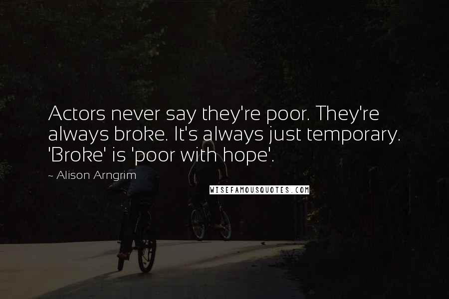 Alison Arngrim Quotes: Actors never say they're poor. They're always broke. It's always just temporary. 'Broke' is 'poor with hope'.