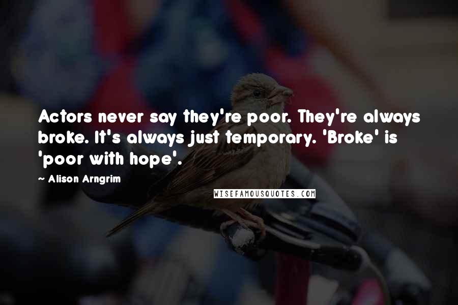 Alison Arngrim Quotes: Actors never say they're poor. They're always broke. It's always just temporary. 'Broke' is 'poor with hope'.