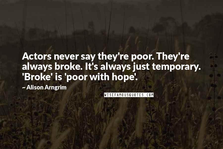 Alison Arngrim Quotes: Actors never say they're poor. They're always broke. It's always just temporary. 'Broke' is 'poor with hope'.