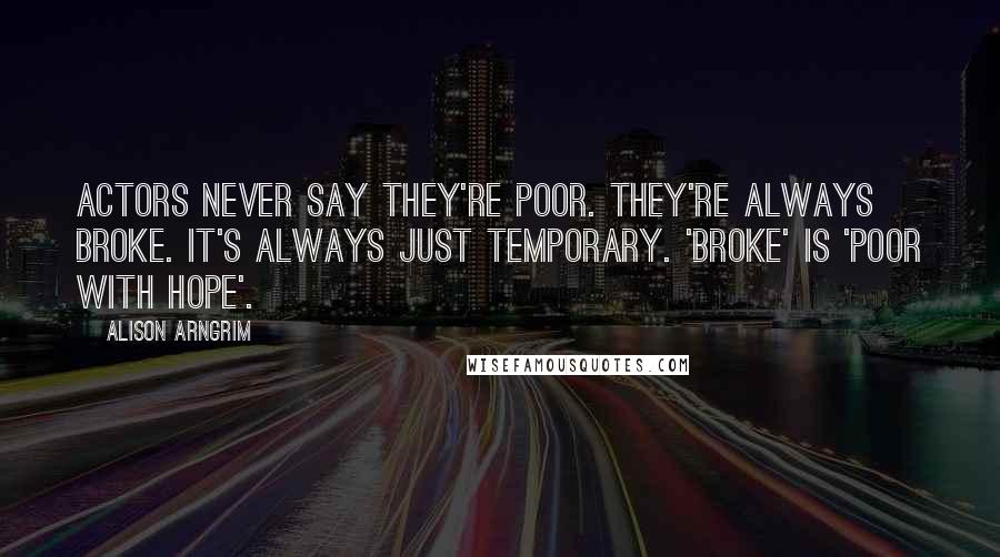 Alison Arngrim Quotes: Actors never say they're poor. They're always broke. It's always just temporary. 'Broke' is 'poor with hope'.