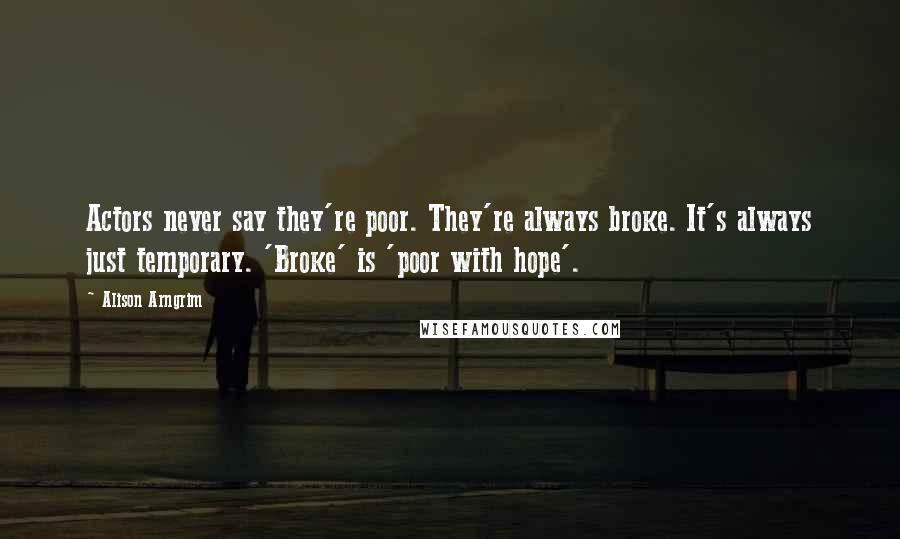 Alison Arngrim Quotes: Actors never say they're poor. They're always broke. It's always just temporary. 'Broke' is 'poor with hope'.
