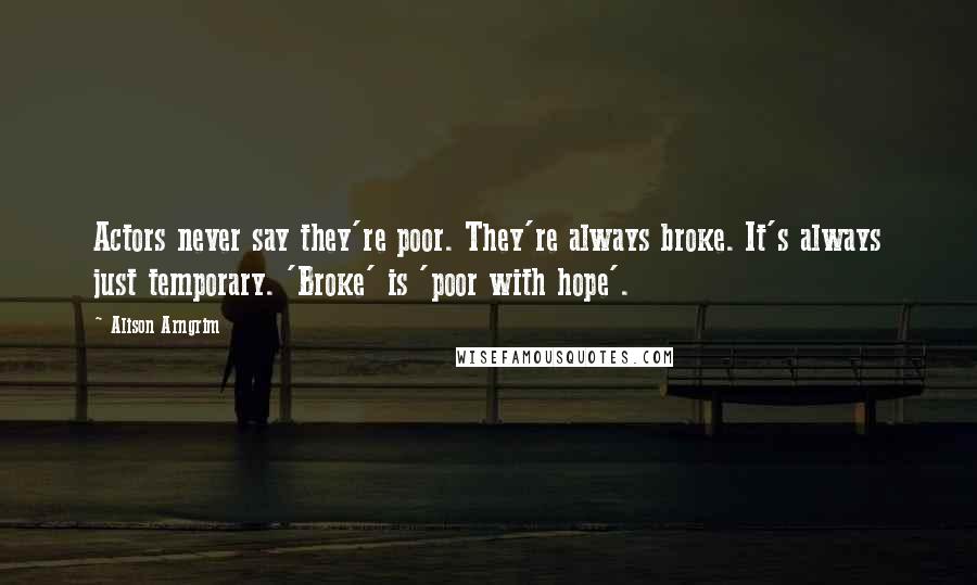 Alison Arngrim Quotes: Actors never say they're poor. They're always broke. It's always just temporary. 'Broke' is 'poor with hope'.