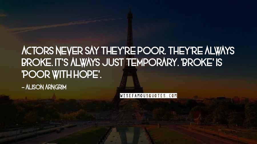 Alison Arngrim Quotes: Actors never say they're poor. They're always broke. It's always just temporary. 'Broke' is 'poor with hope'.