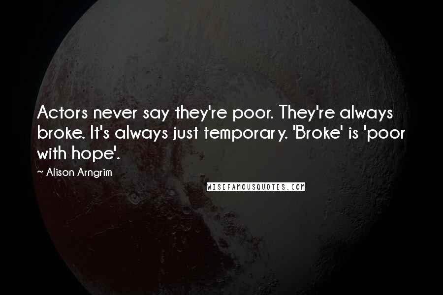 Alison Arngrim Quotes: Actors never say they're poor. They're always broke. It's always just temporary. 'Broke' is 'poor with hope'.