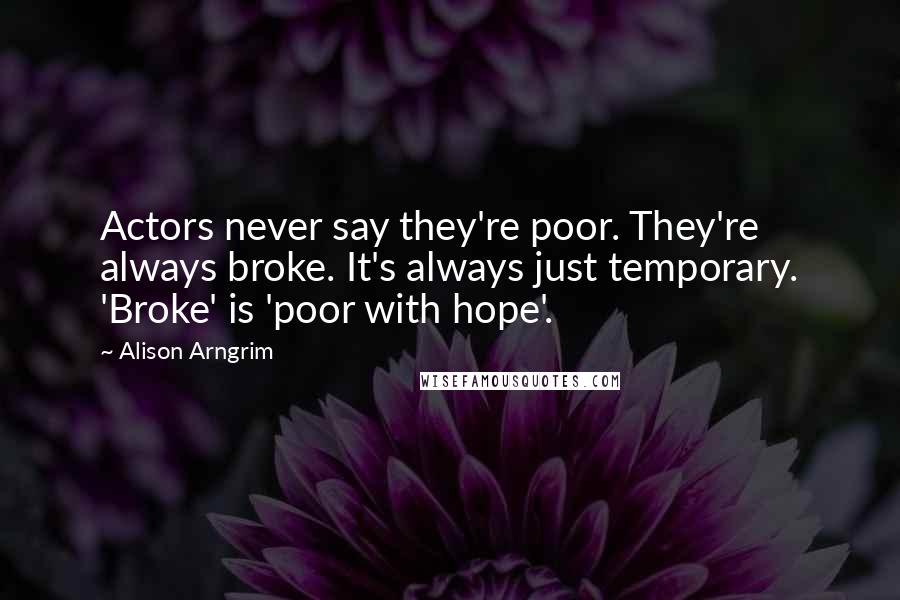 Alison Arngrim Quotes: Actors never say they're poor. They're always broke. It's always just temporary. 'Broke' is 'poor with hope'.