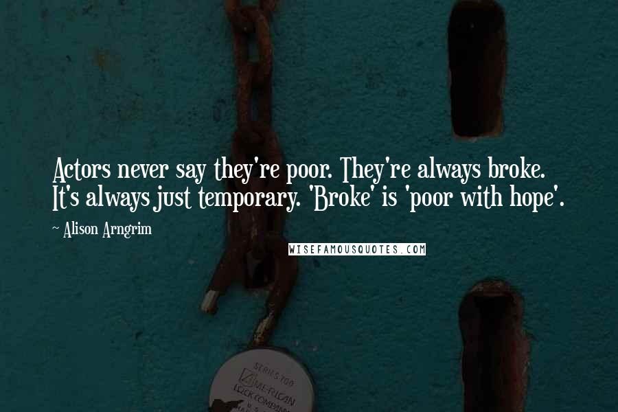 Alison Arngrim Quotes: Actors never say they're poor. They're always broke. It's always just temporary. 'Broke' is 'poor with hope'.