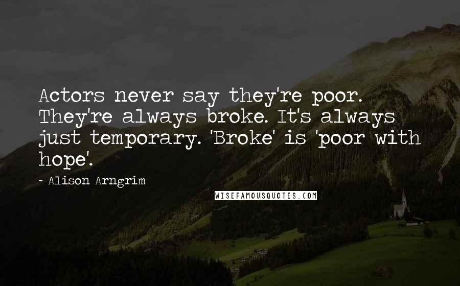 Alison Arngrim Quotes: Actors never say they're poor. They're always broke. It's always just temporary. 'Broke' is 'poor with hope'.