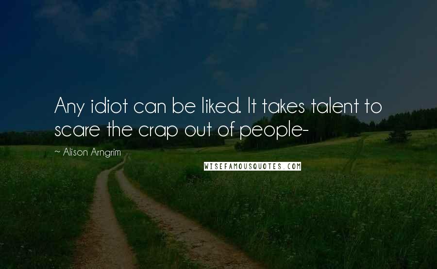 Alison Arngrim Quotes: Any idiot can be liked. It takes talent to scare the crap out of people-