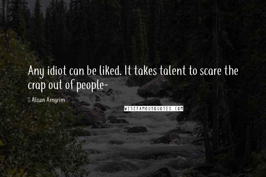 Alison Arngrim Quotes: Any idiot can be liked. It takes talent to scare the crap out of people-