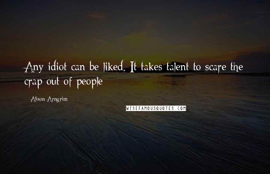 Alison Arngrim Quotes: Any idiot can be liked. It takes talent to scare the crap out of people-