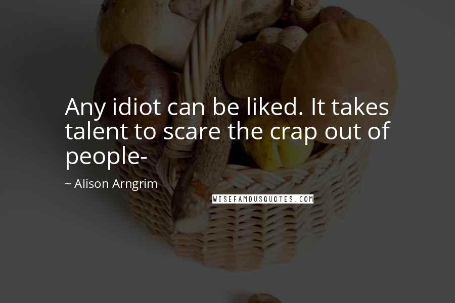 Alison Arngrim Quotes: Any idiot can be liked. It takes talent to scare the crap out of people-