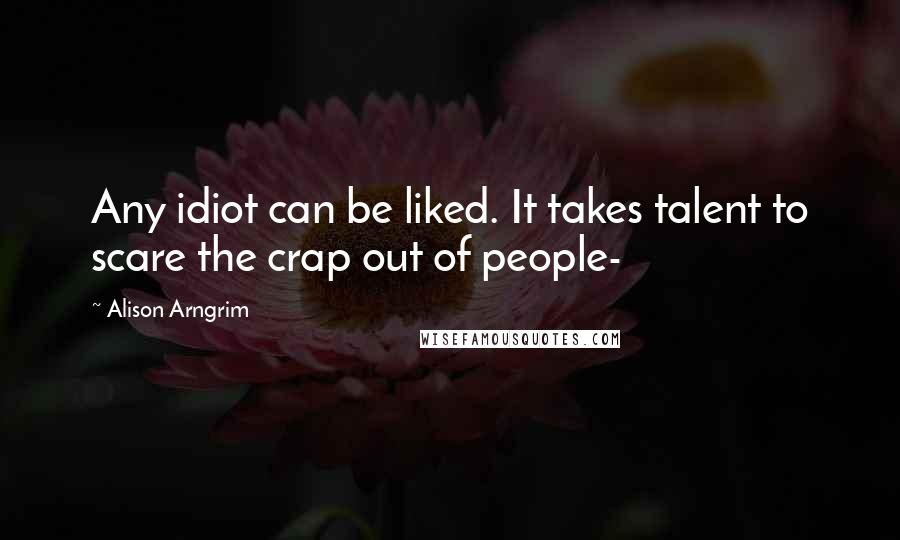 Alison Arngrim Quotes: Any idiot can be liked. It takes talent to scare the crap out of people-