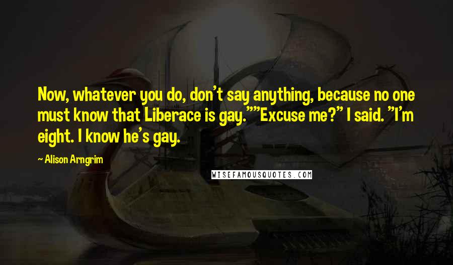 Alison Arngrim Quotes: Now, whatever you do, don't say anything, because no one must know that Liberace is gay.""Excuse me?" I said. "I'm eight. I know he's gay.