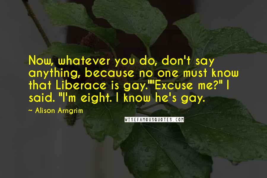 Alison Arngrim Quotes: Now, whatever you do, don't say anything, because no one must know that Liberace is gay.""Excuse me?" I said. "I'm eight. I know he's gay.