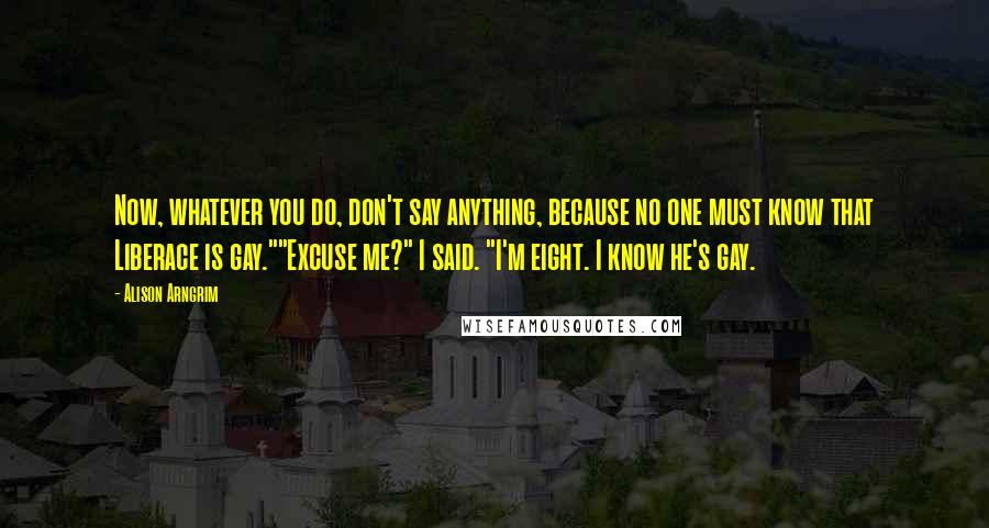Alison Arngrim Quotes: Now, whatever you do, don't say anything, because no one must know that Liberace is gay.""Excuse me?" I said. "I'm eight. I know he's gay.