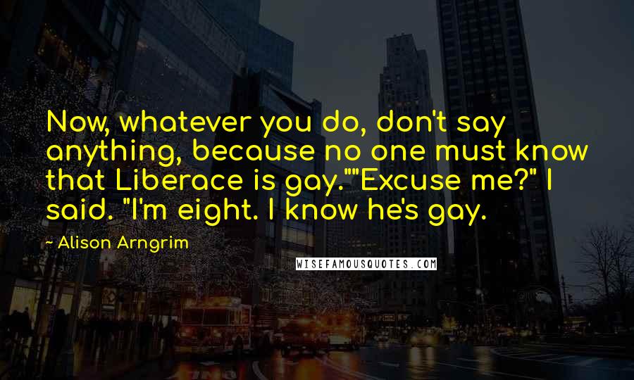 Alison Arngrim Quotes: Now, whatever you do, don't say anything, because no one must know that Liberace is gay.""Excuse me?" I said. "I'm eight. I know he's gay.