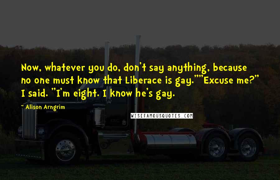 Alison Arngrim Quotes: Now, whatever you do, don't say anything, because no one must know that Liberace is gay.""Excuse me?" I said. "I'm eight. I know he's gay.