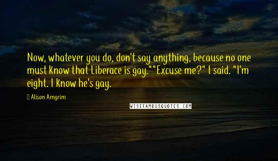 Alison Arngrim Quotes: Now, whatever you do, don't say anything, because no one must know that Liberace is gay.""Excuse me?" I said. "I'm eight. I know he's gay.