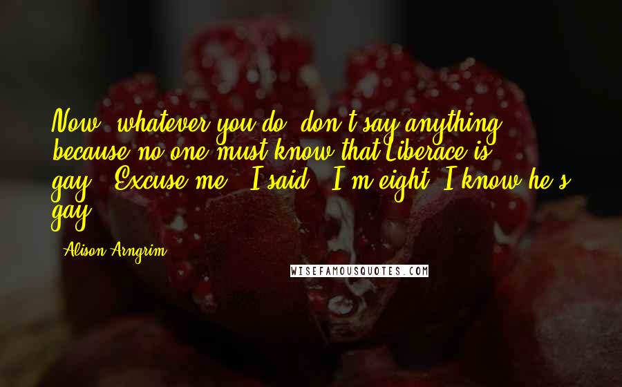 Alison Arngrim Quotes: Now, whatever you do, don't say anything, because no one must know that Liberace is gay.""Excuse me?" I said. "I'm eight. I know he's gay.