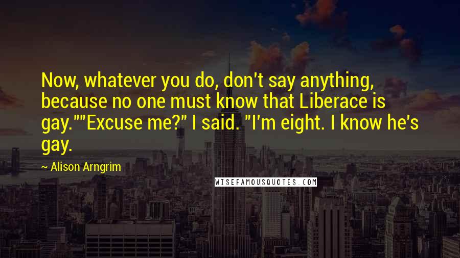 Alison Arngrim Quotes: Now, whatever you do, don't say anything, because no one must know that Liberace is gay.""Excuse me?" I said. "I'm eight. I know he's gay.