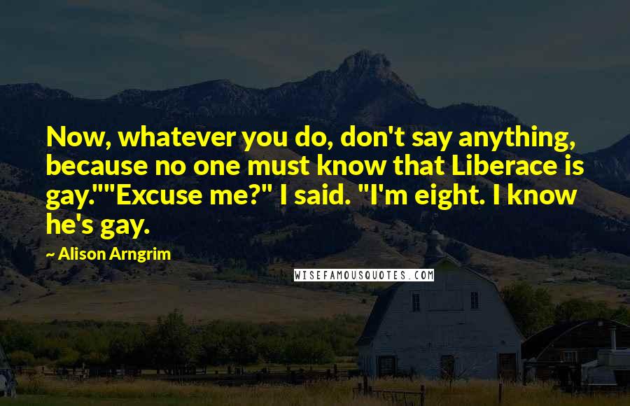 Alison Arngrim Quotes: Now, whatever you do, don't say anything, because no one must know that Liberace is gay.""Excuse me?" I said. "I'm eight. I know he's gay.