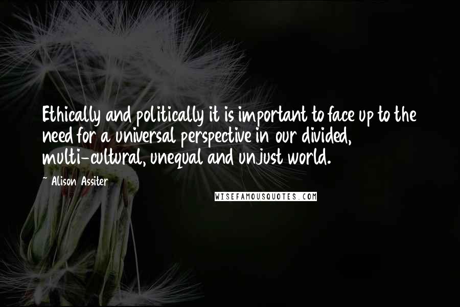 Alison Assiter Quotes: Ethically and politically it is important to face up to the need for a universal perspective in our divided, multi-cultural, unequal and unjust world.