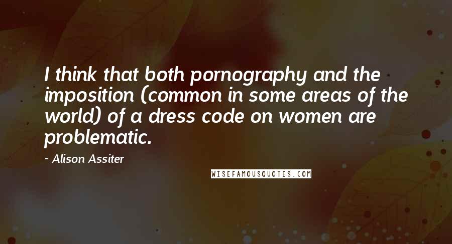 Alison Assiter Quotes: I think that both pornography and the imposition (common in some areas of the world) of a dress code on women are problematic.