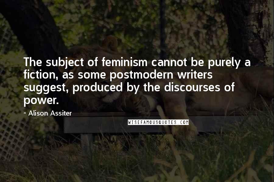 Alison Assiter Quotes: The subject of feminism cannot be purely a fiction, as some postmodern writers suggest, produced by the discourses of power.