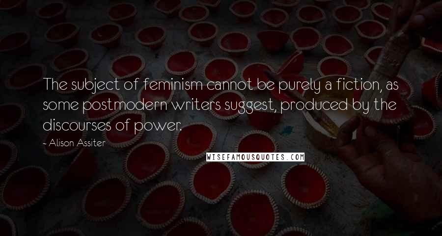 Alison Assiter Quotes: The subject of feminism cannot be purely a fiction, as some postmodern writers suggest, produced by the discourses of power.