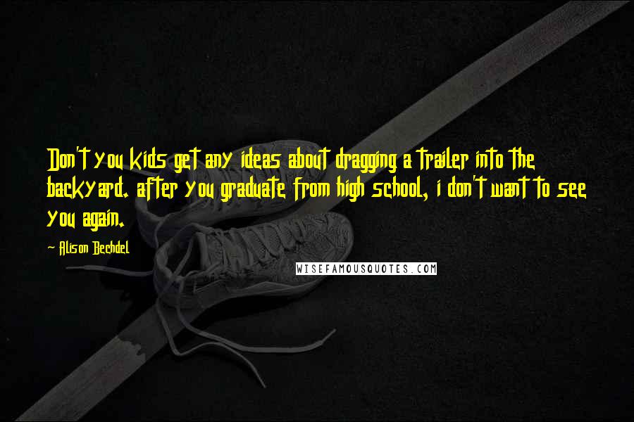 Alison Bechdel Quotes: Don't you kids get any ideas about dragging a trailer into the backyard. after you graduate from high school, i don't want to see you again.