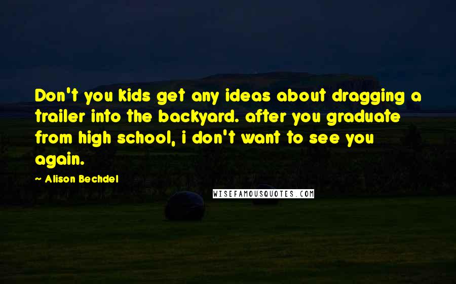 Alison Bechdel Quotes: Don't you kids get any ideas about dragging a trailer into the backyard. after you graduate from high school, i don't want to see you again.