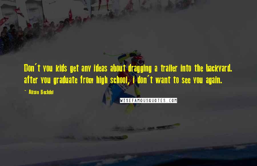 Alison Bechdel Quotes: Don't you kids get any ideas about dragging a trailer into the backyard. after you graduate from high school, i don't want to see you again.