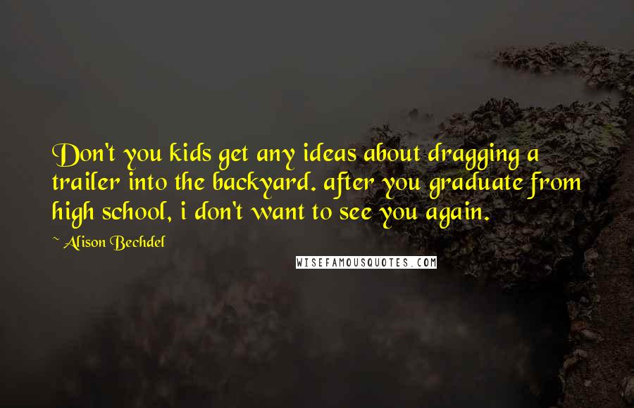 Alison Bechdel Quotes: Don't you kids get any ideas about dragging a trailer into the backyard. after you graduate from high school, i don't want to see you again.