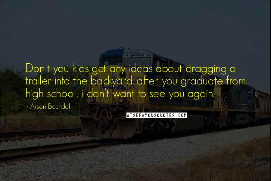 Alison Bechdel Quotes: Don't you kids get any ideas about dragging a trailer into the backyard. after you graduate from high school, i don't want to see you again.