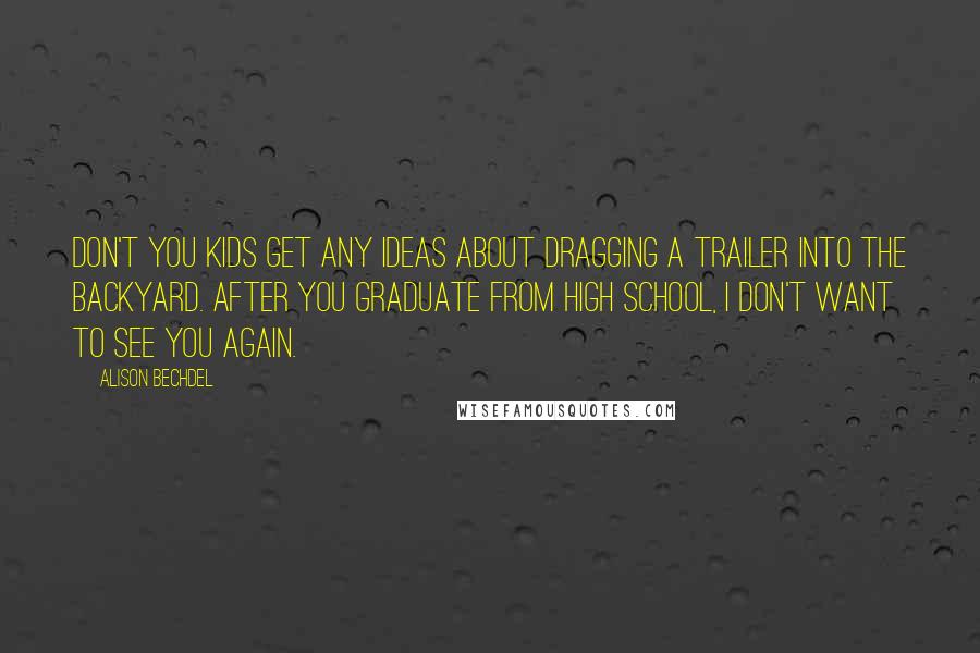 Alison Bechdel Quotes: Don't you kids get any ideas about dragging a trailer into the backyard. after you graduate from high school, i don't want to see you again.