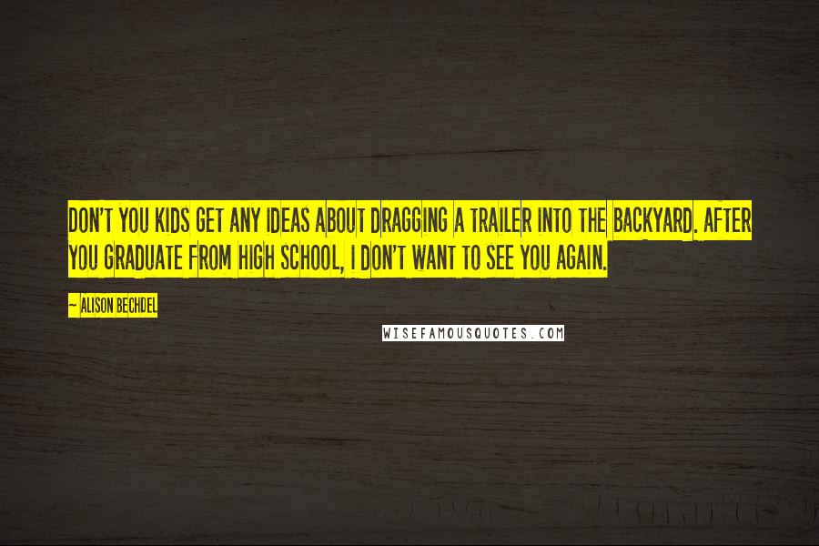 Alison Bechdel Quotes: Don't you kids get any ideas about dragging a trailer into the backyard. after you graduate from high school, i don't want to see you again.