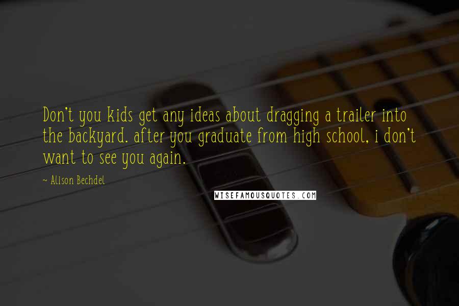 Alison Bechdel Quotes: Don't you kids get any ideas about dragging a trailer into the backyard. after you graduate from high school, i don't want to see you again.