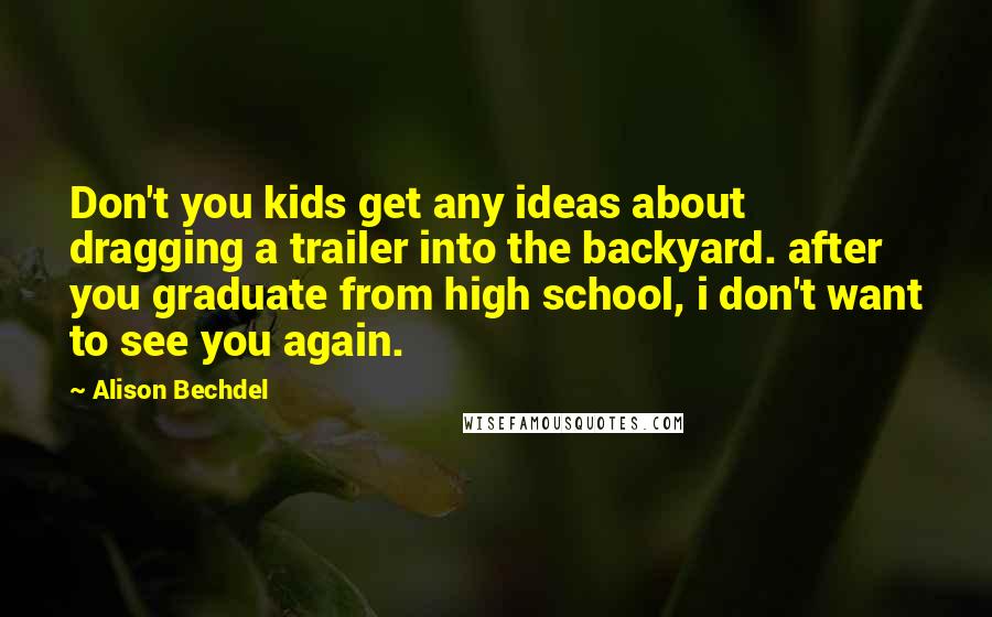 Alison Bechdel Quotes: Don't you kids get any ideas about dragging a trailer into the backyard. after you graduate from high school, i don't want to see you again.