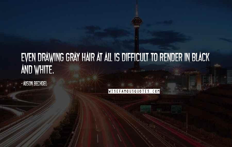 Alison Bechdel Quotes: Even drawing gray hair at all is difficult to render in black and white.