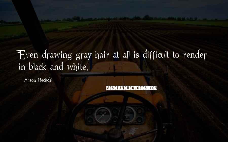 Alison Bechdel Quotes: Even drawing gray hair at all is difficult to render in black and white.