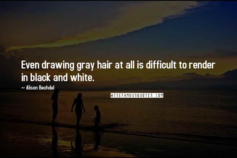 Alison Bechdel Quotes: Even drawing gray hair at all is difficult to render in black and white.