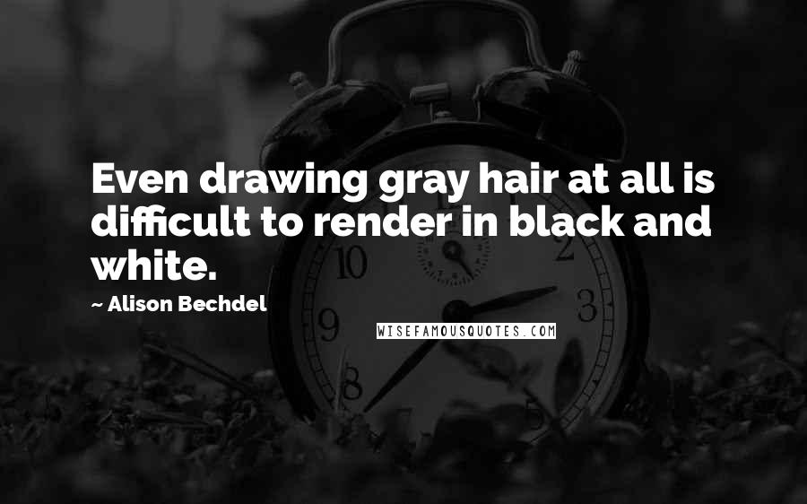 Alison Bechdel Quotes: Even drawing gray hair at all is difficult to render in black and white.