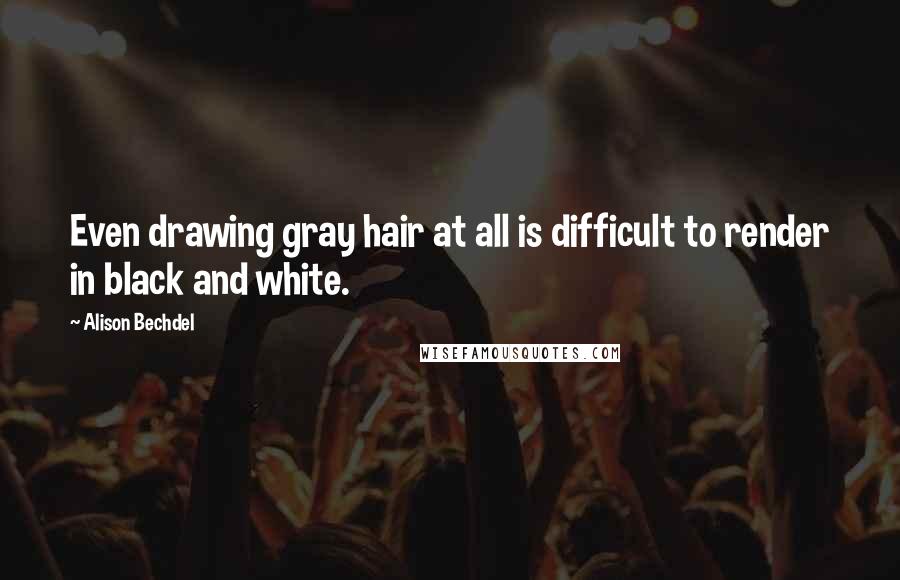 Alison Bechdel Quotes: Even drawing gray hair at all is difficult to render in black and white.