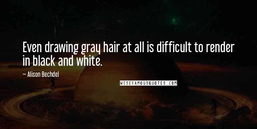 Alison Bechdel Quotes: Even drawing gray hair at all is difficult to render in black and white.