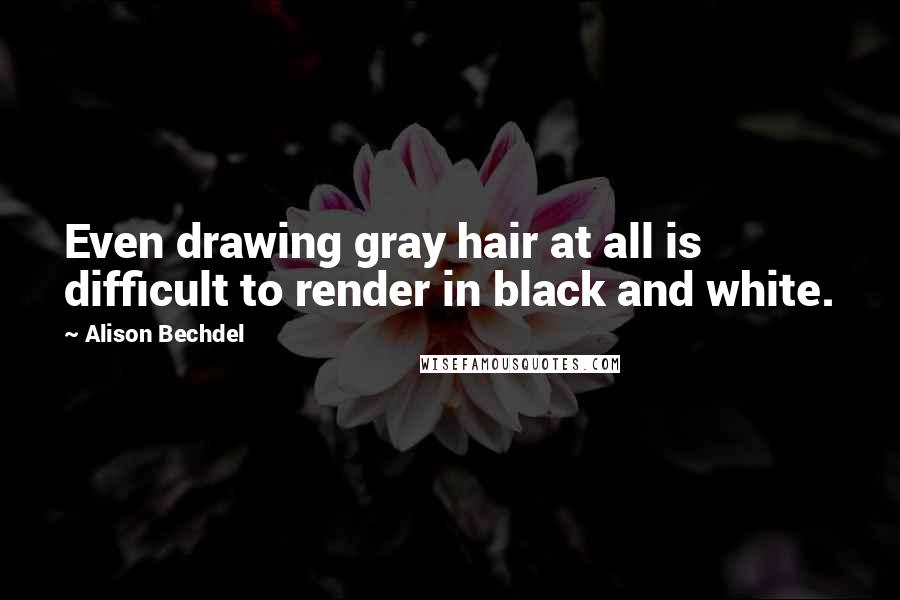 Alison Bechdel Quotes: Even drawing gray hair at all is difficult to render in black and white.