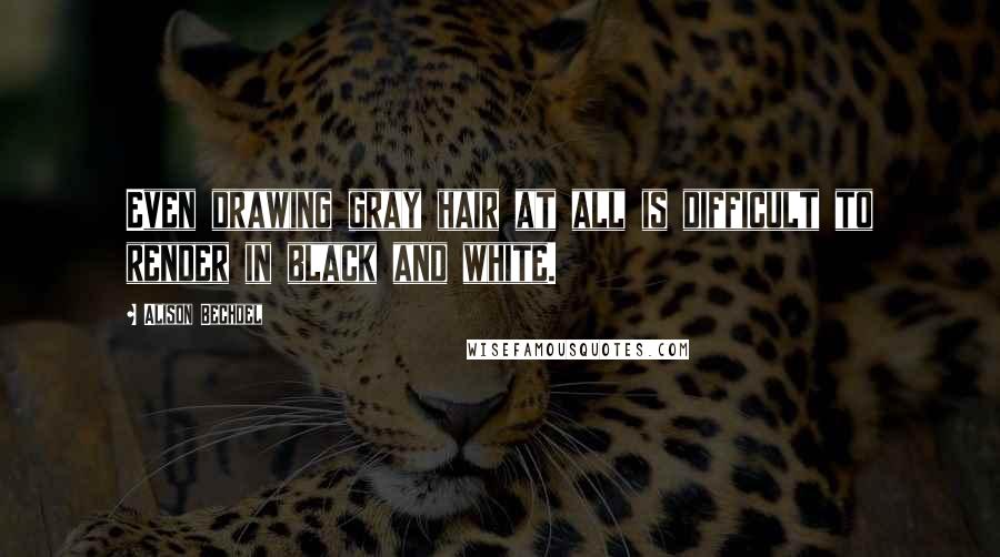 Alison Bechdel Quotes: Even drawing gray hair at all is difficult to render in black and white.
