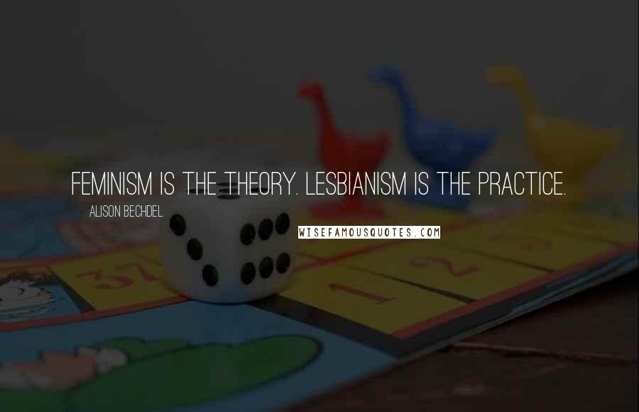 Alison Bechdel Quotes: Feminism is the theory. Lesbianism is the practice.