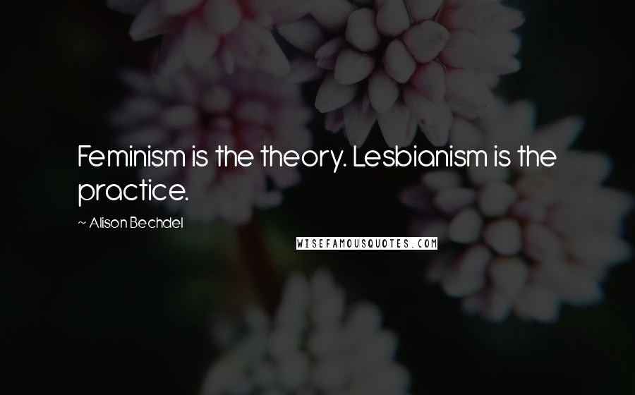 Alison Bechdel Quotes: Feminism is the theory. Lesbianism is the practice.