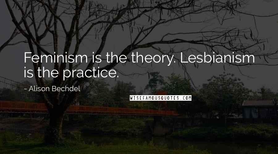Alison Bechdel Quotes: Feminism is the theory. Lesbianism is the practice.