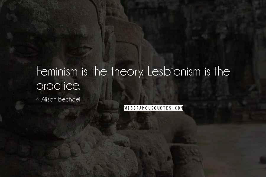 Alison Bechdel Quotes: Feminism is the theory. Lesbianism is the practice.